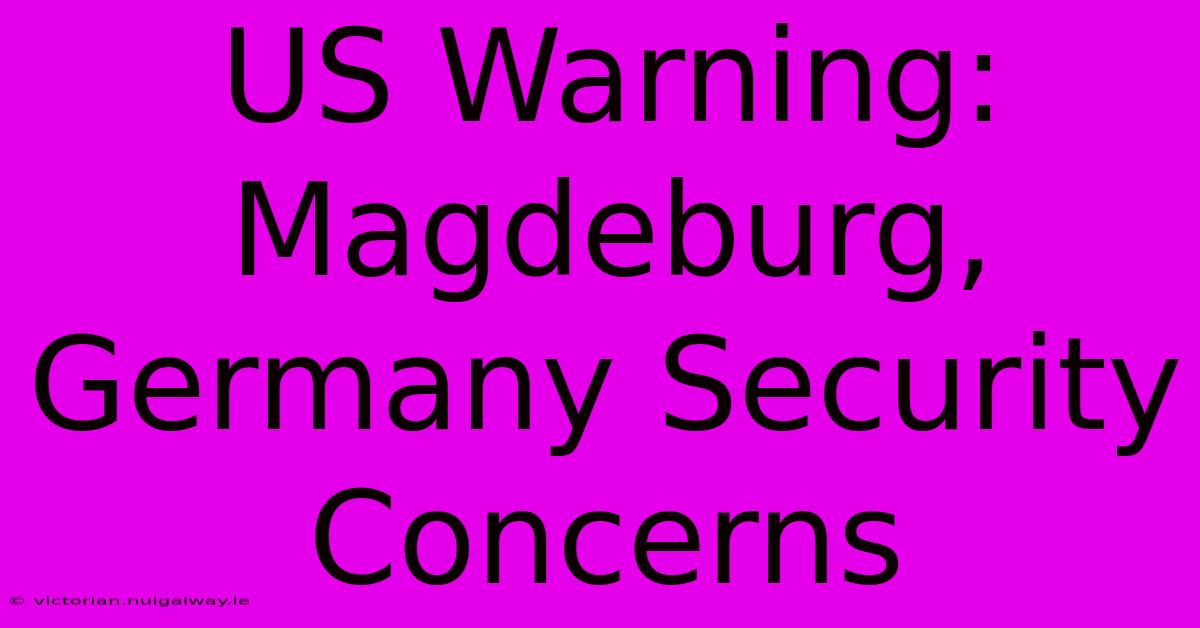 US Warning: Magdeburg, Germany Security Concerns