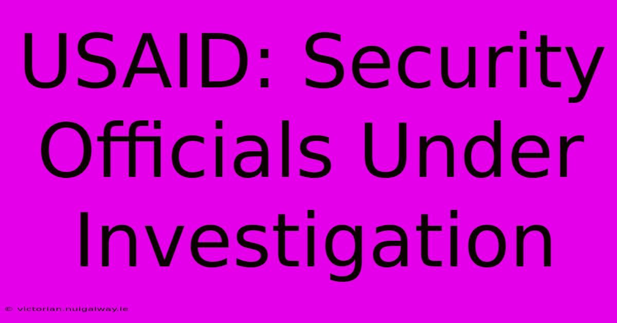 USAID: Security Officials Under Investigation