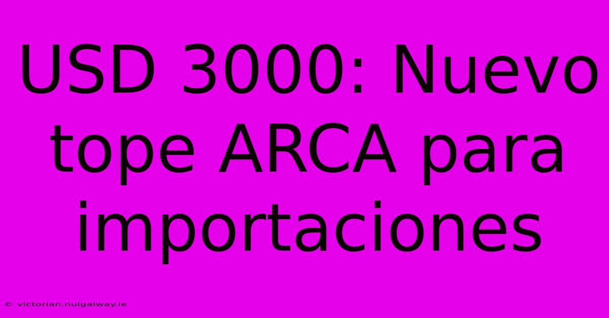 USD 3000: Nuevo Tope ARCA Para Importaciones