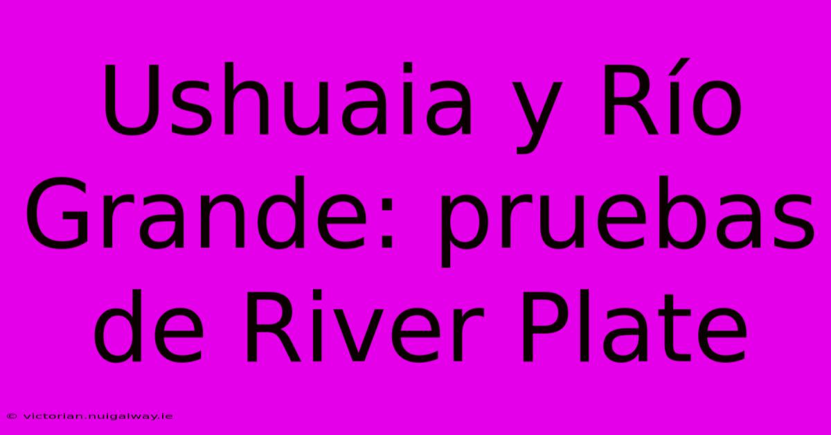 Ushuaia Y Río Grande: Pruebas De River Plate