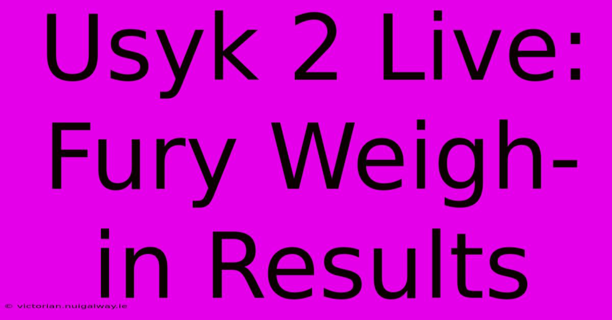 Usyk 2 Live: Fury Weigh-in Results