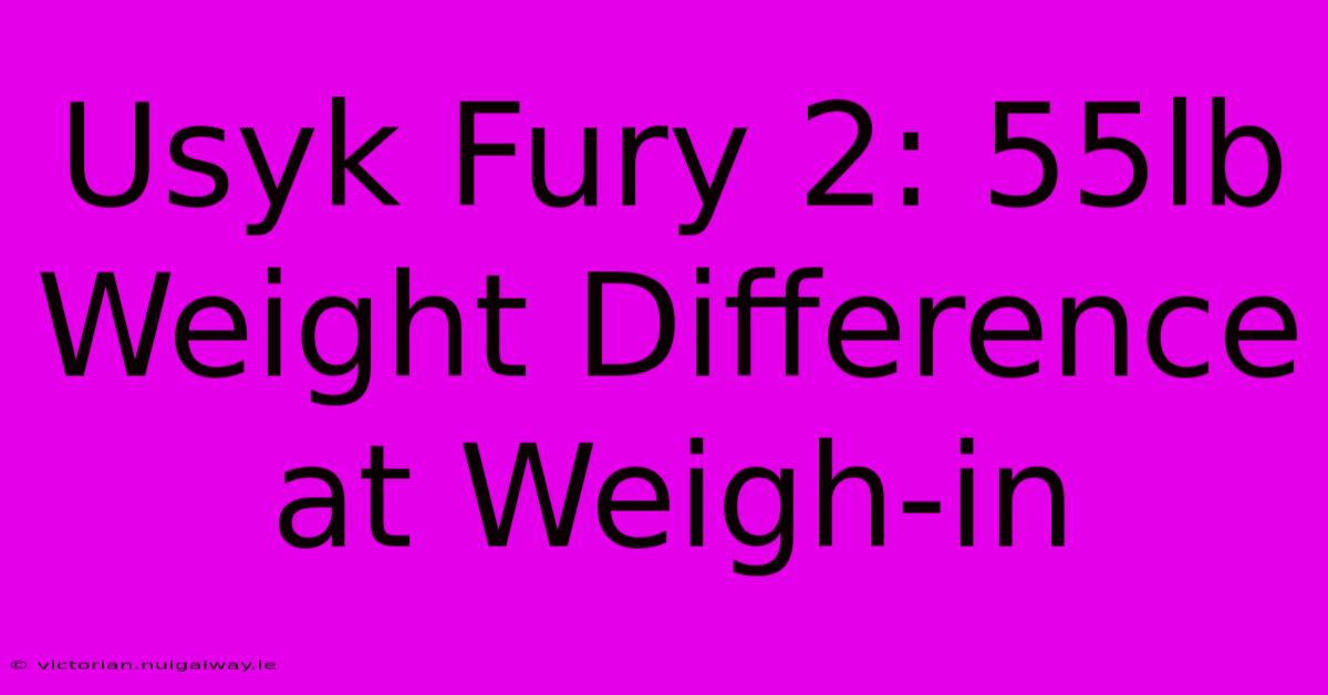 Usyk Fury 2: 55lb Weight Difference At Weigh-in