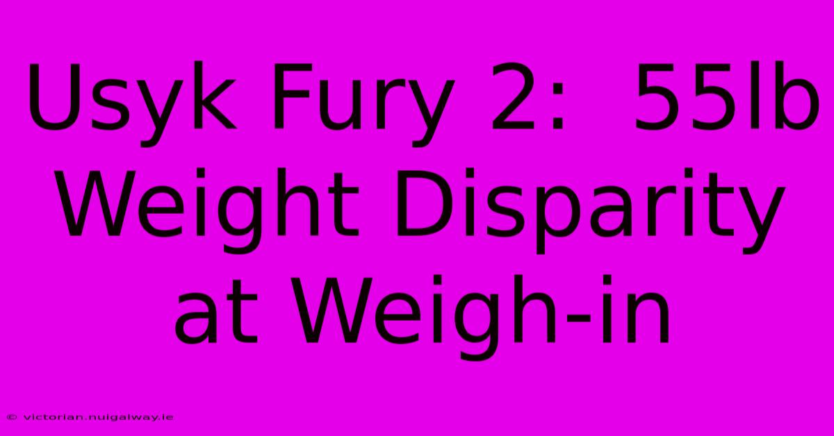 Usyk Fury 2:  55lb Weight Disparity At Weigh-in