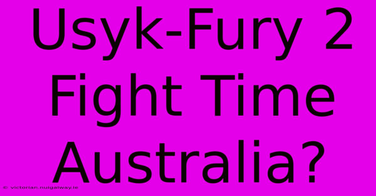 Usyk-Fury 2 Fight Time Australia?