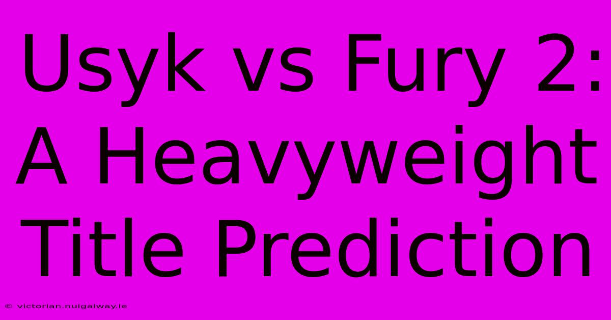 Usyk Vs Fury 2:  A Heavyweight Title Prediction