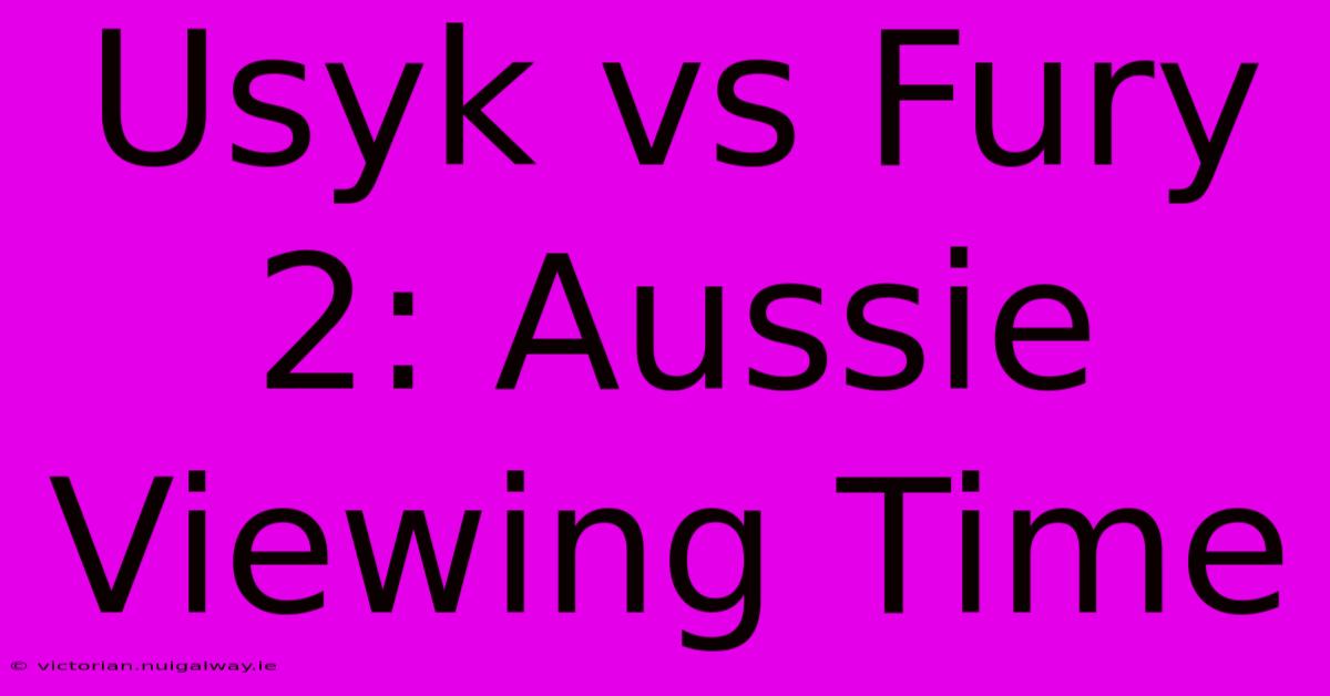 Usyk Vs Fury 2: Aussie Viewing Time