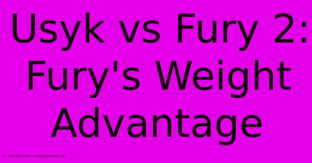 Usyk Vs Fury 2: Fury's Weight Advantage