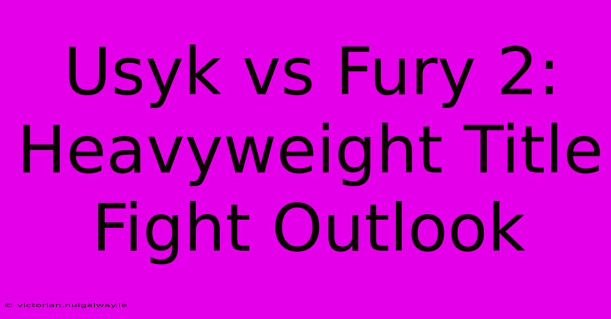 Usyk Vs Fury 2: Heavyweight Title Fight Outlook