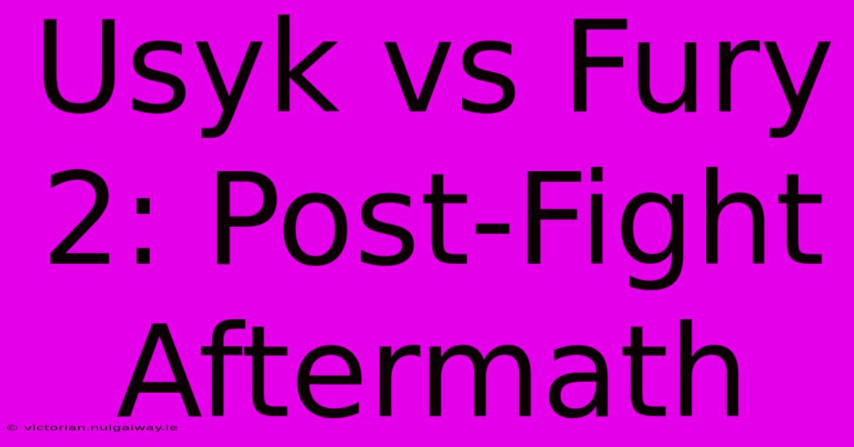 Usyk Vs Fury 2: Post-Fight Aftermath