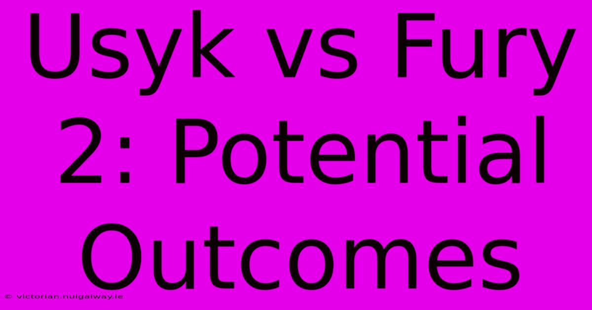 Usyk Vs Fury 2: Potential Outcomes