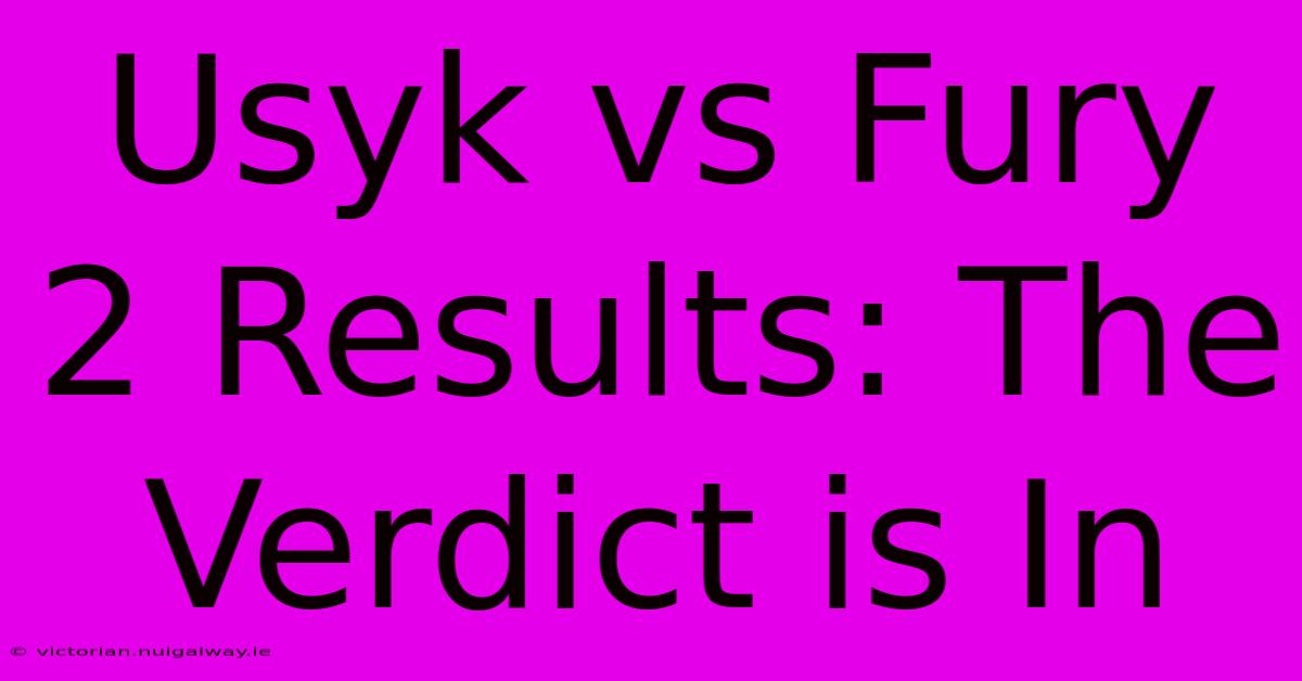 Usyk Vs Fury 2 Results: The Verdict Is In