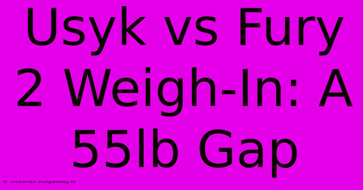 Usyk Vs Fury 2 Weigh-In: A 55lb Gap