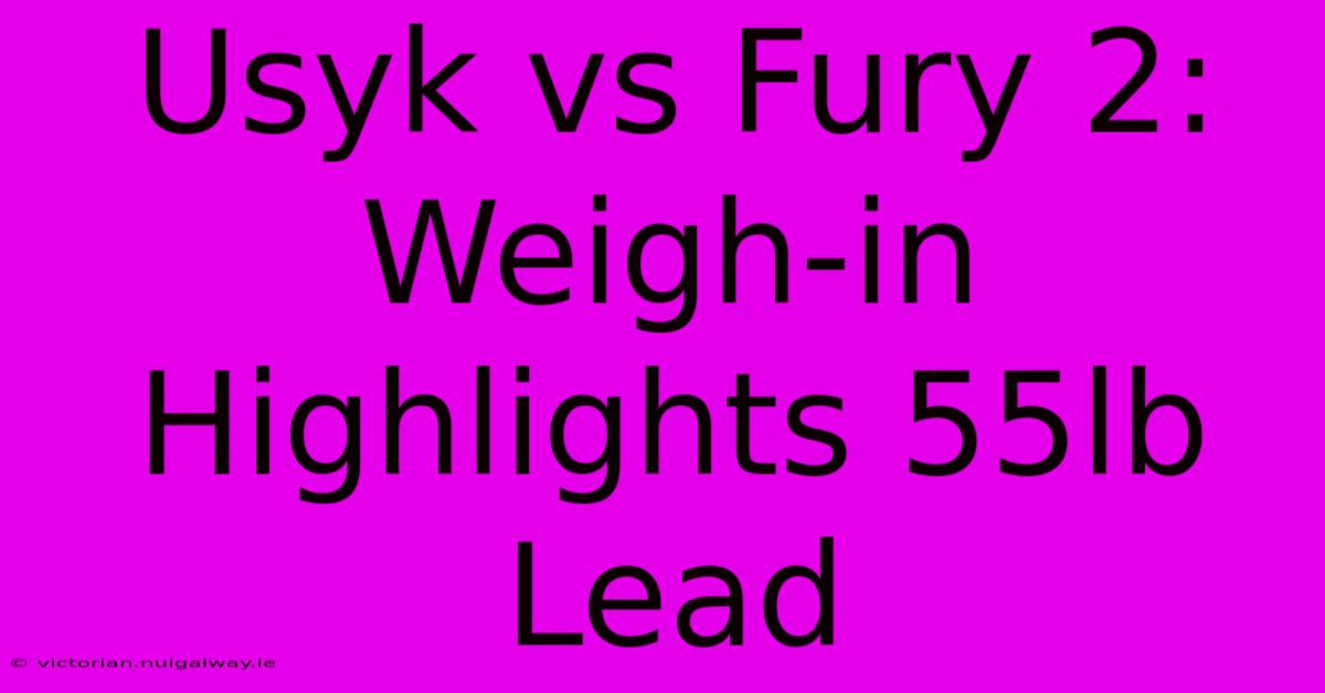 Usyk Vs Fury 2:  Weigh-in Highlights 55lb Lead