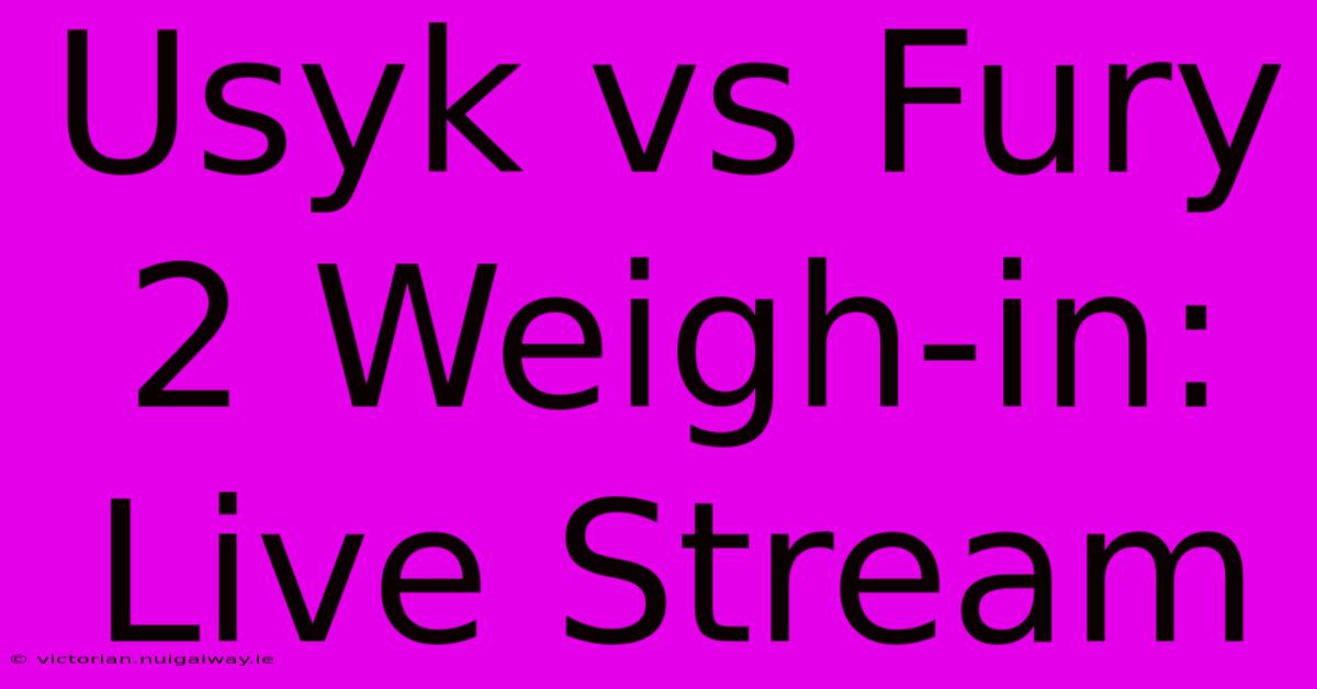 Usyk Vs Fury 2 Weigh-in: Live Stream