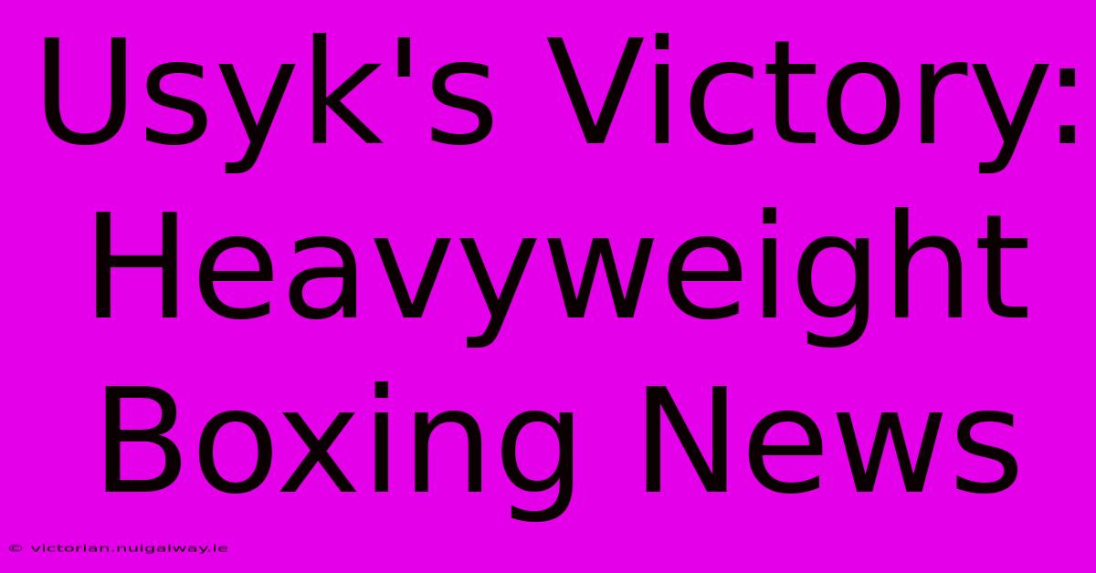 Usyk's Victory: Heavyweight Boxing News