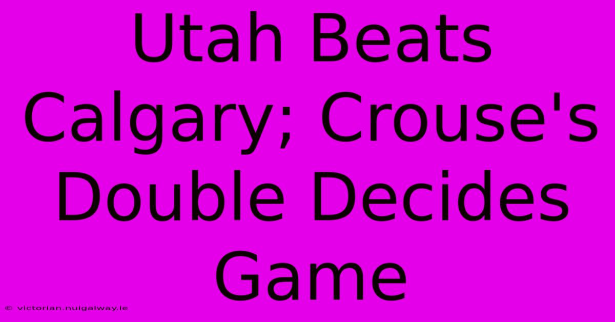 Utah Beats Calgary; Crouse's Double Decides Game