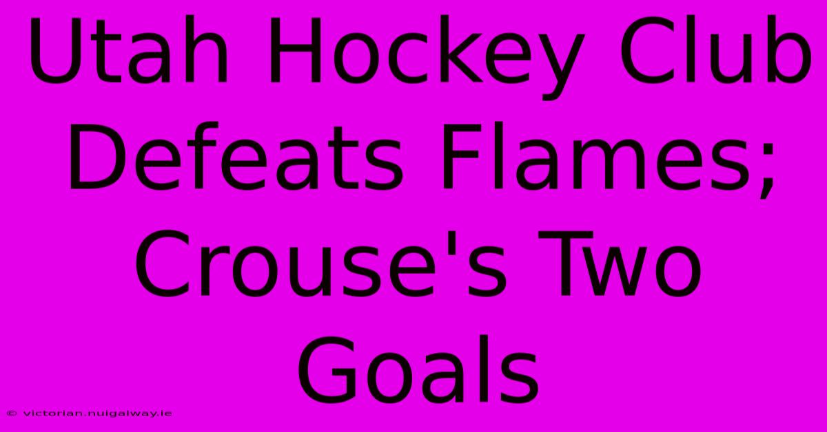 Utah Hockey Club Defeats Flames; Crouse's Two Goals