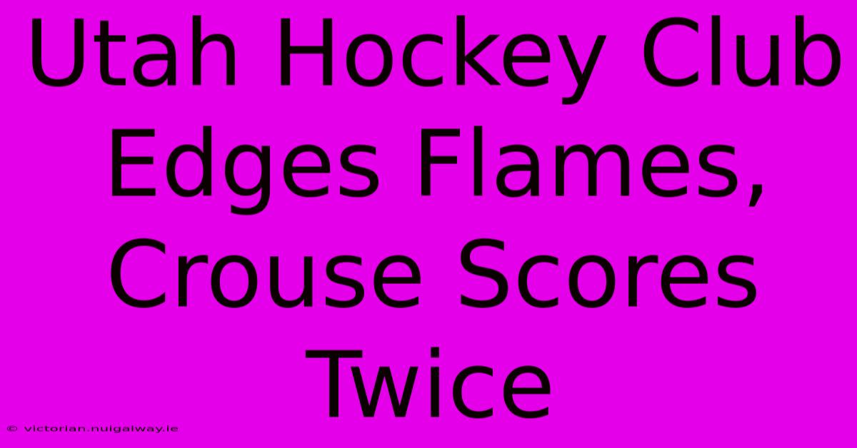 Utah Hockey Club Edges Flames, Crouse Scores Twice