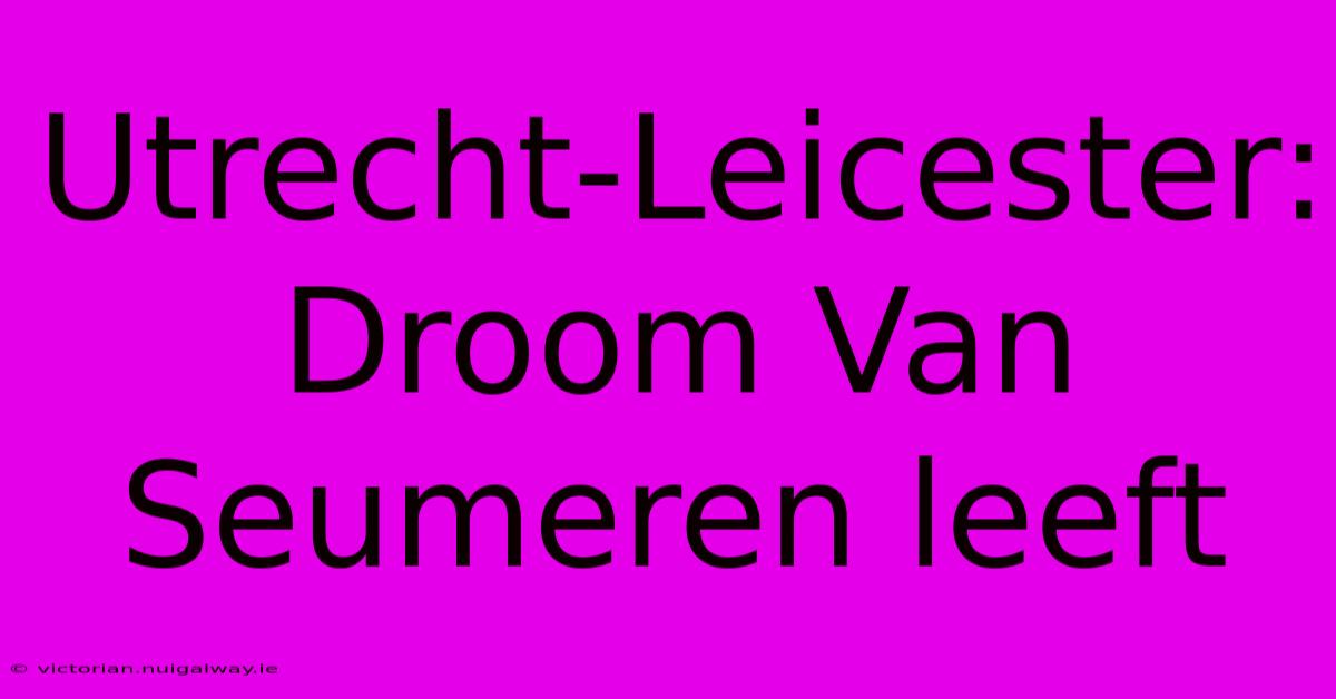 Utrecht-Leicester: Droom Van Seumeren Leeft