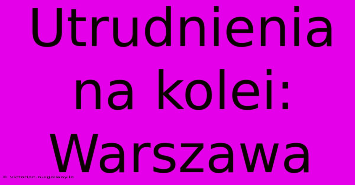 Utrudnienia Na Kolei: Warszawa