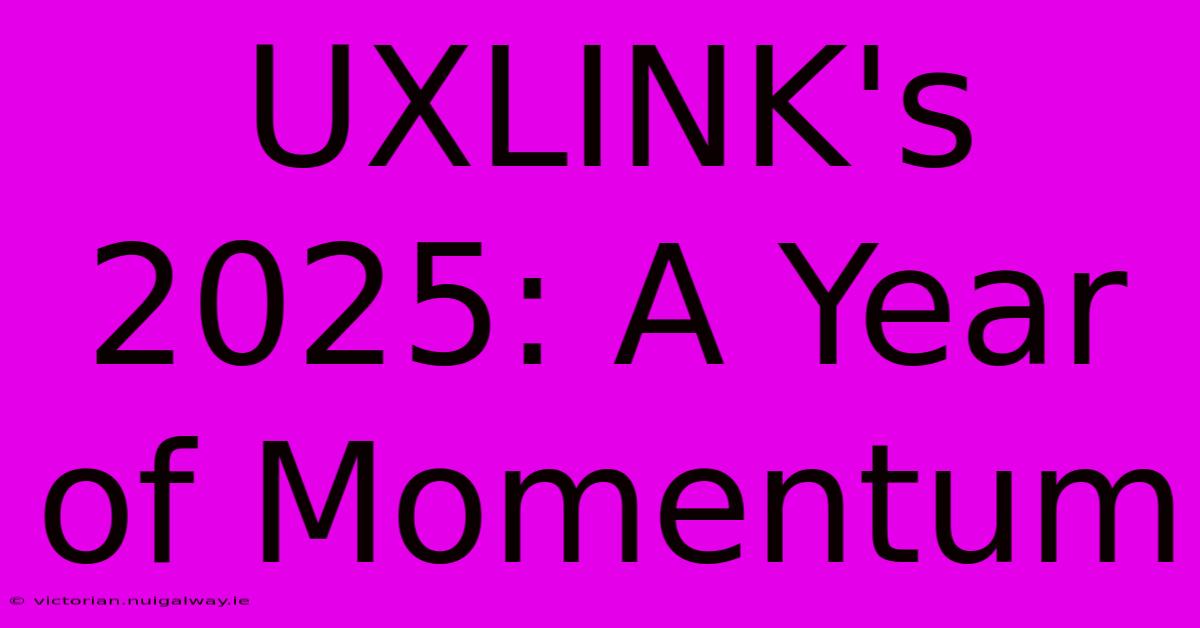 UXLINK's 2025: A Year Of Momentum