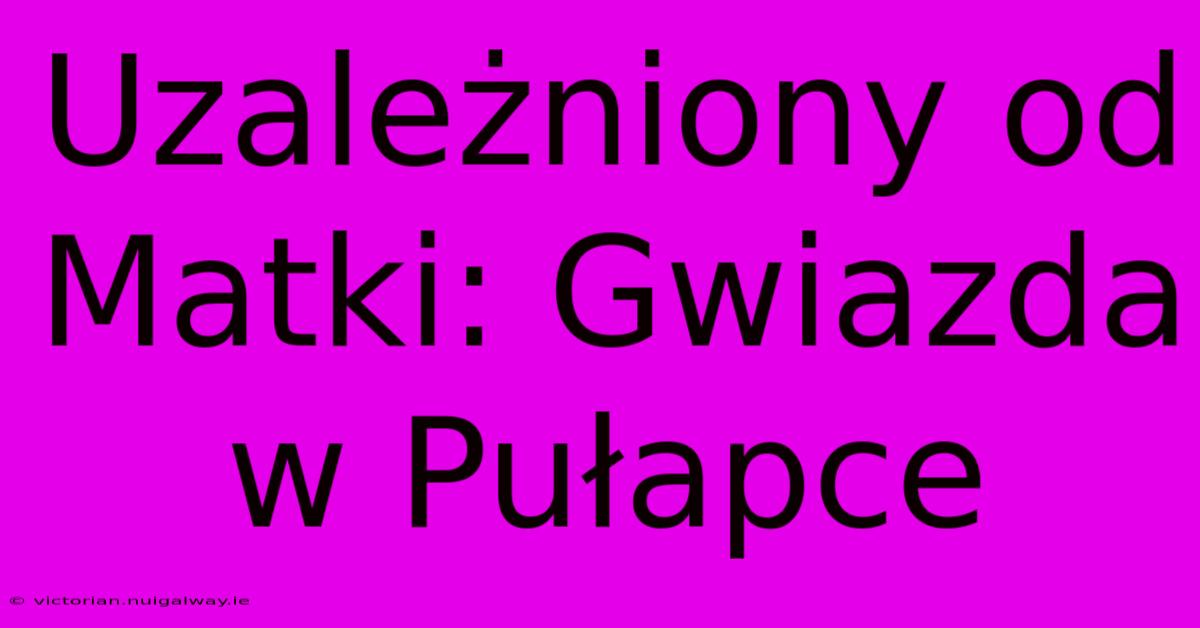 Uzależniony Od Matki: Gwiazda W Pułapce 