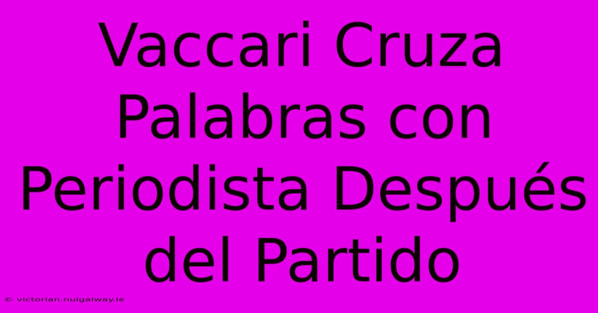 Vaccari Cruza Palabras Con Periodista Después Del Partido