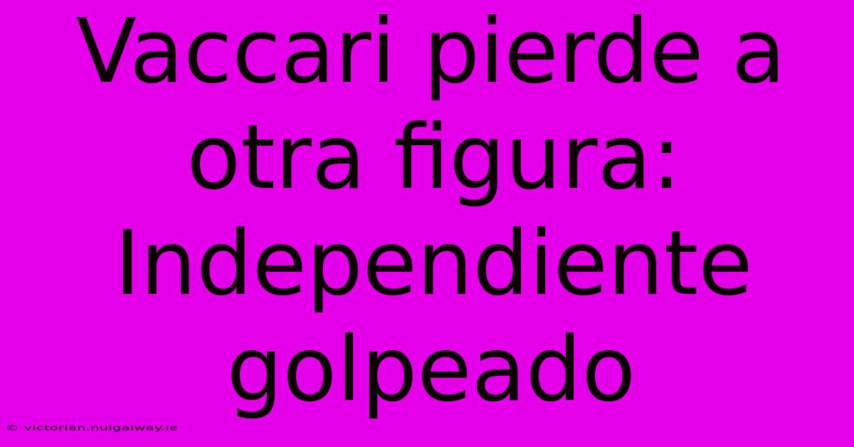 Vaccari Pierde A Otra Figura: Independiente Golpeado