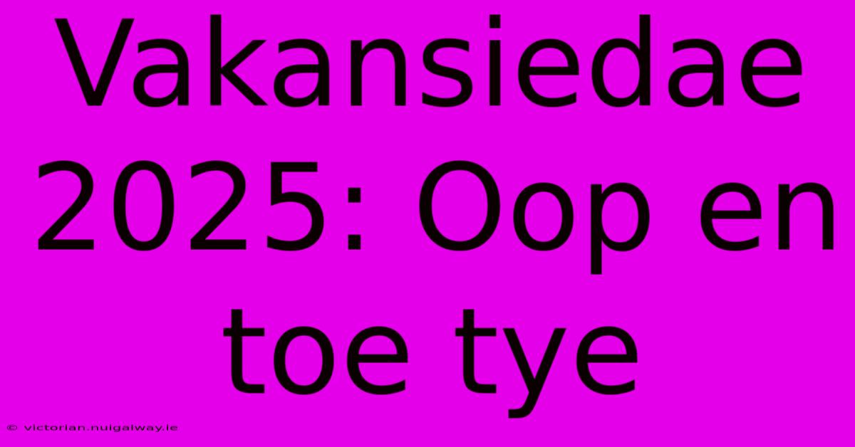 Vakansiedae 2025: Oop En Toe Tye