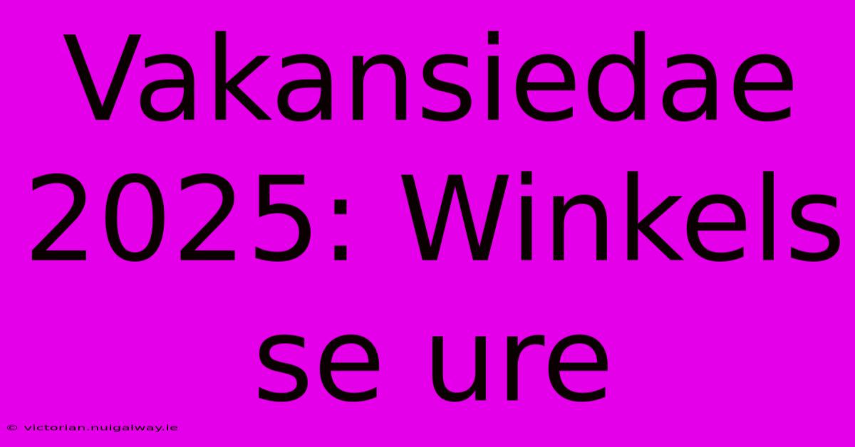 Vakansiedae 2025: Winkels Se Ure