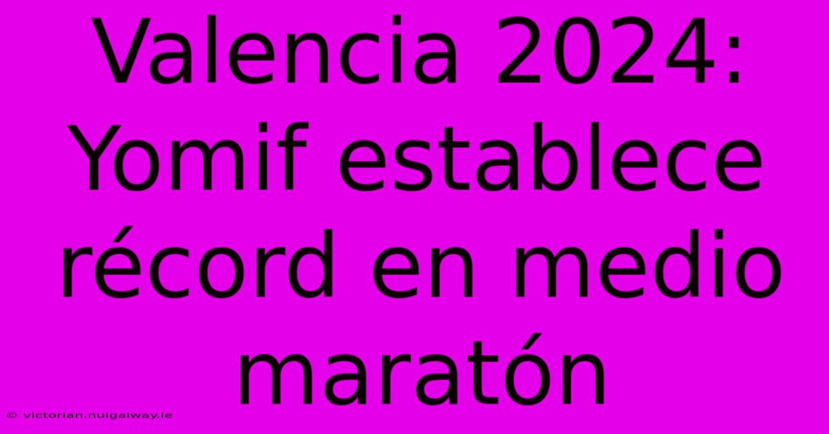 Valencia 2024: Yomif Establece Récord En Medio Maratón