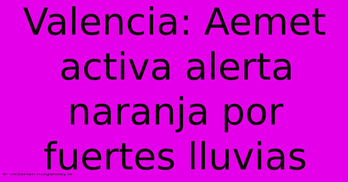 Valencia: Aemet Activa Alerta Naranja Por Fuertes Lluvias 