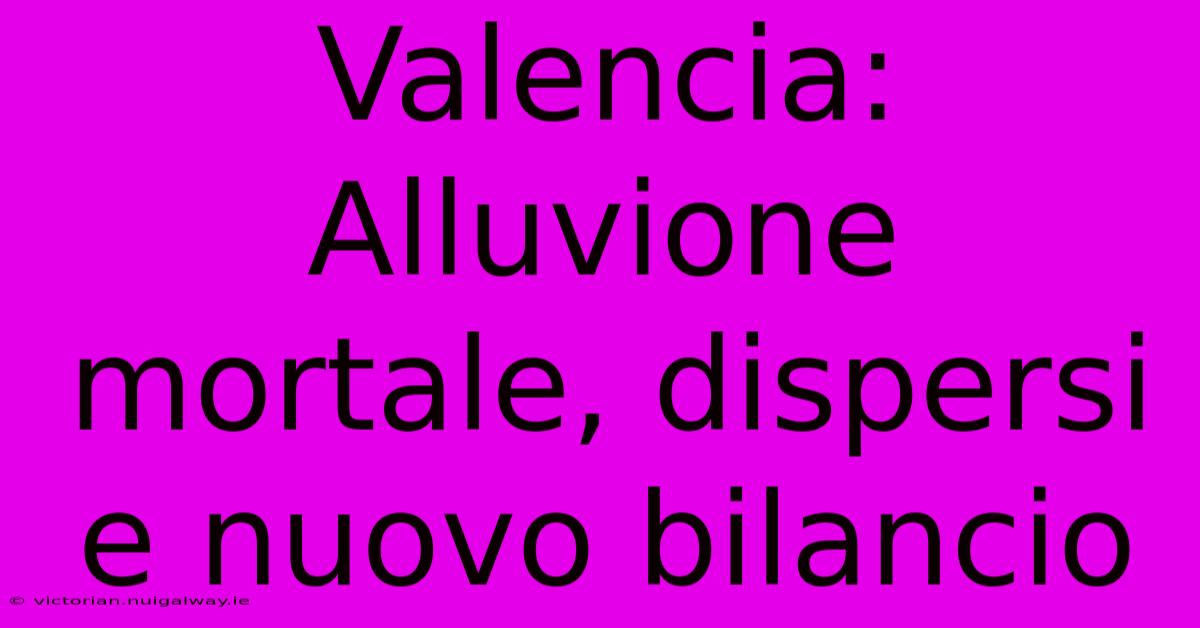 Valencia: Alluvione Mortale, Dispersi E Nuovo Bilancio