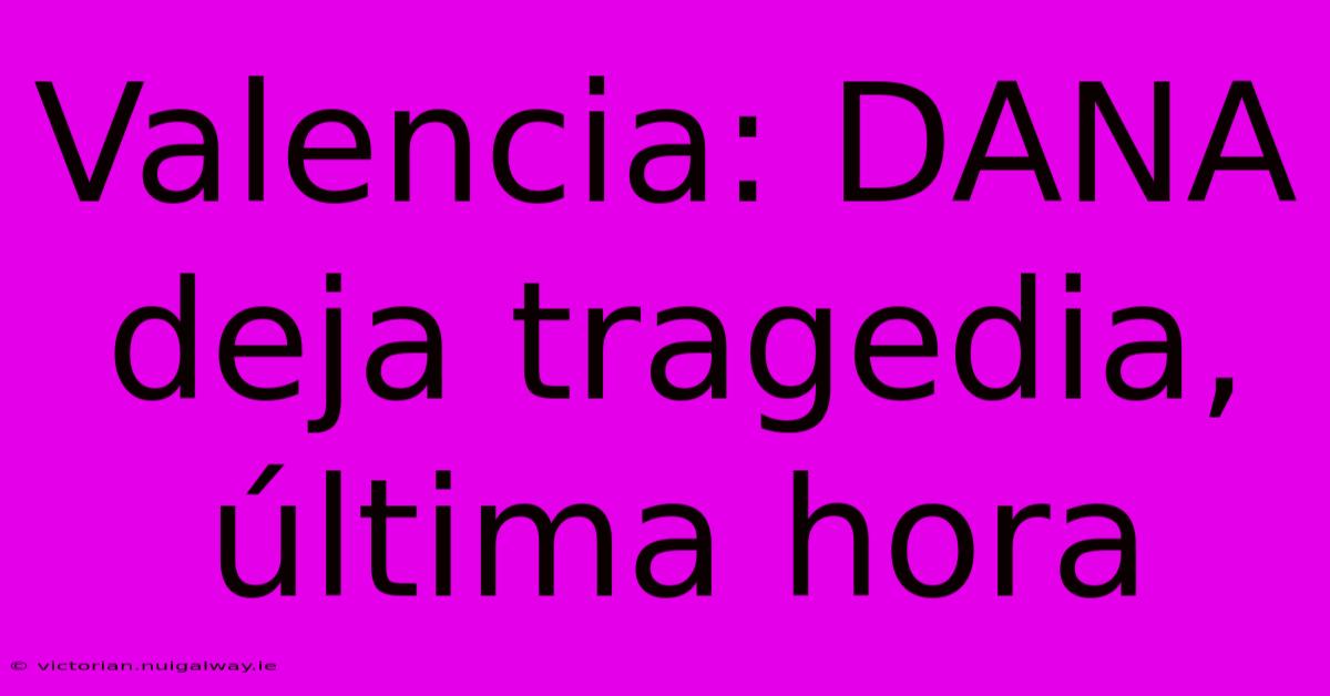 Valencia: DANA Deja Tragedia, Última Hora