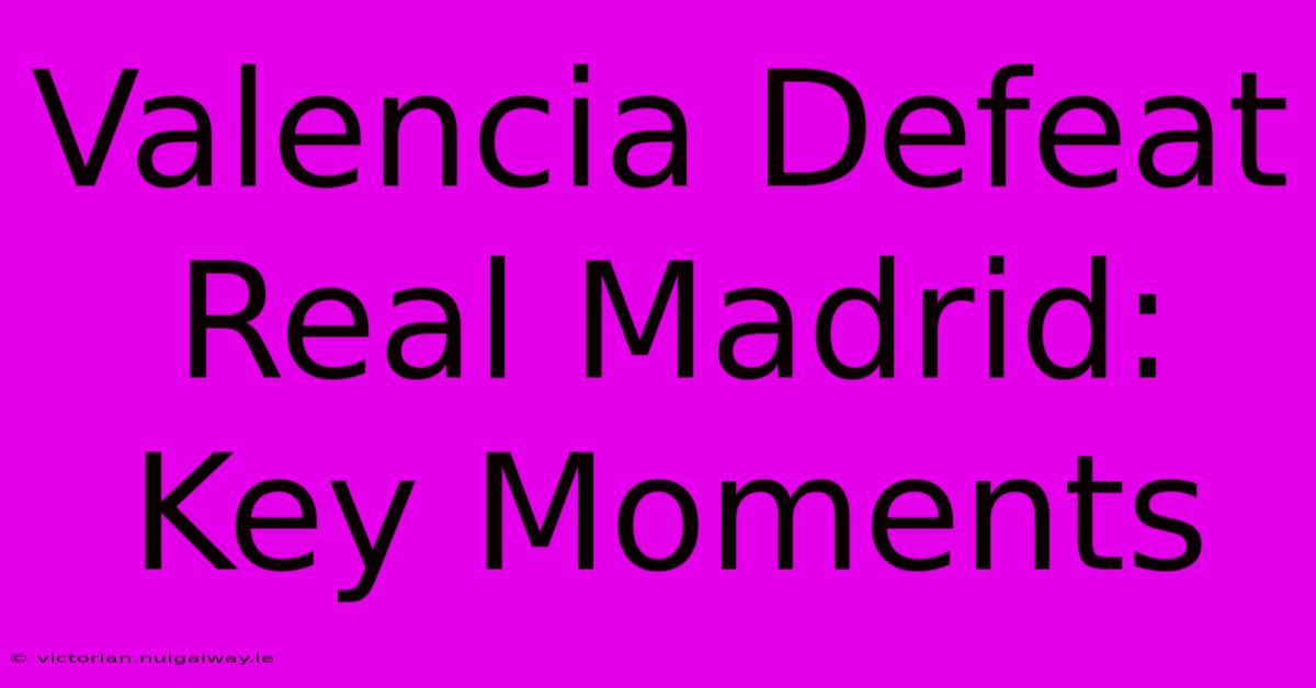 Valencia Defeat Real Madrid: Key Moments