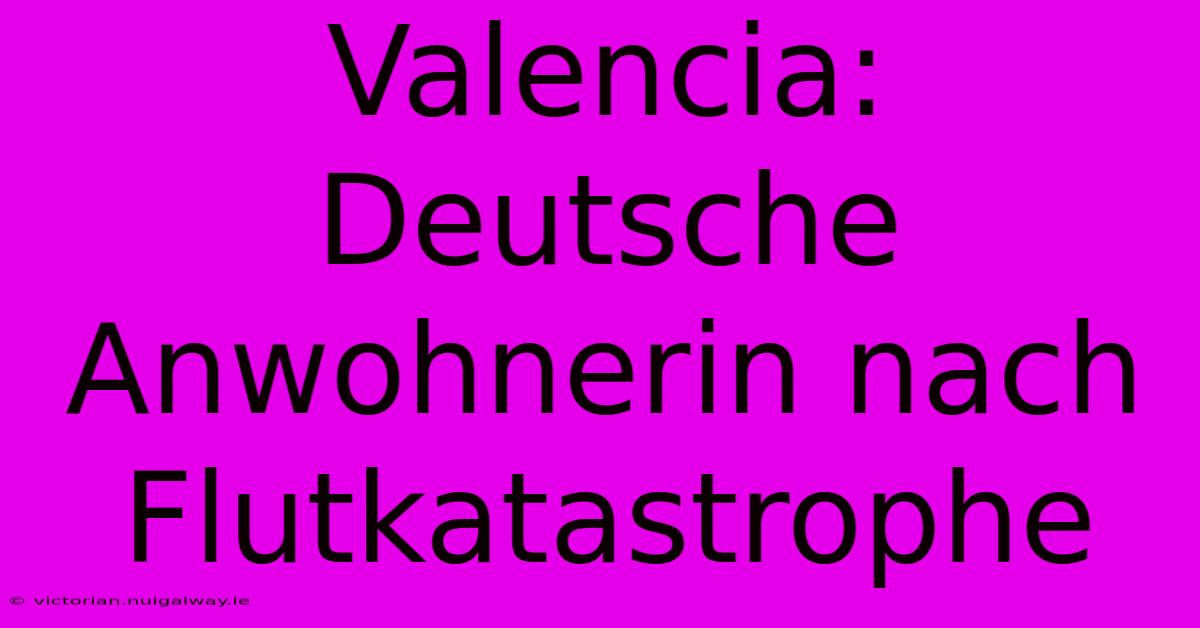 Valencia: Deutsche Anwohnerin Nach Flutkatastrophe