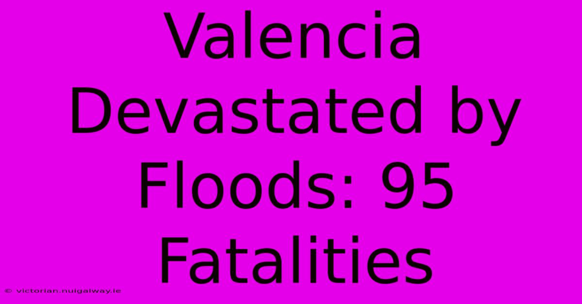 Valencia Devastated By Floods: 95 Fatalities