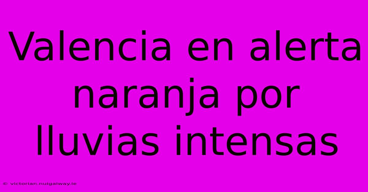 Valencia En Alerta Naranja Por Lluvias Intensas