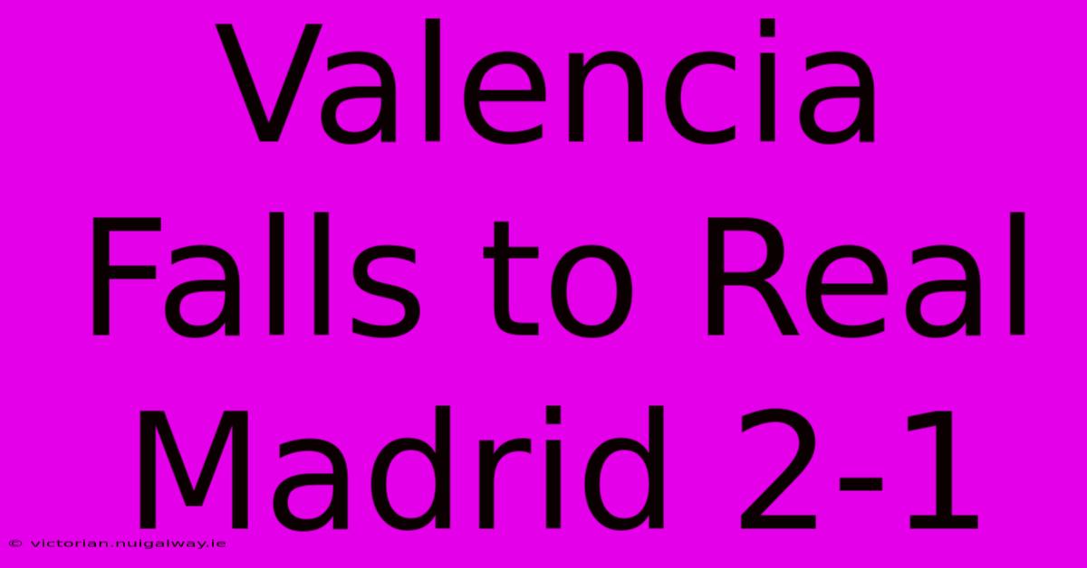 Valencia Falls To Real Madrid 2-1