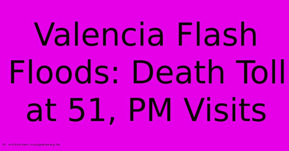 Valencia Flash Floods: Death Toll At 51, PM Visits