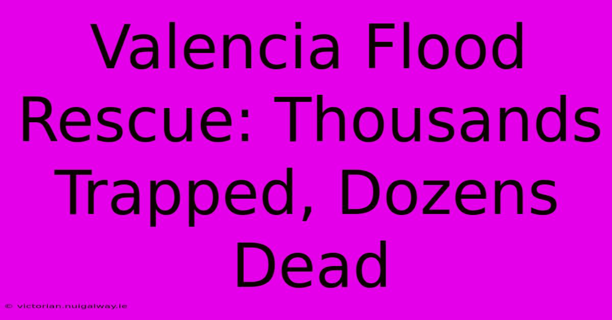 Valencia Flood Rescue: Thousands Trapped, Dozens Dead