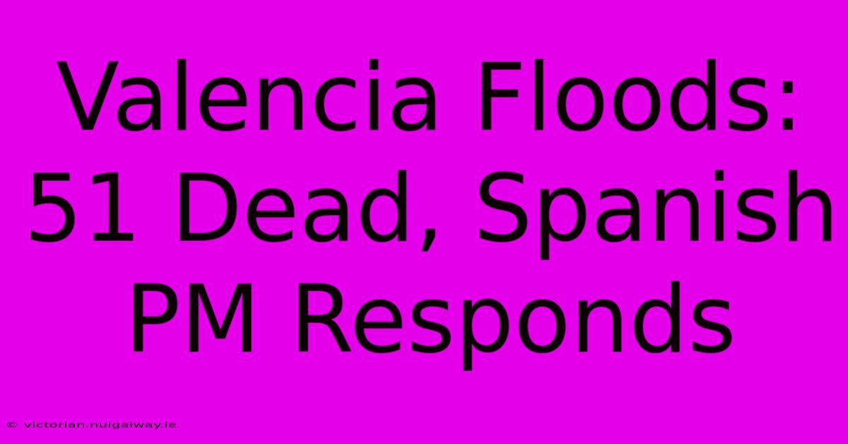 Valencia Floods: 51 Dead, Spanish PM Responds