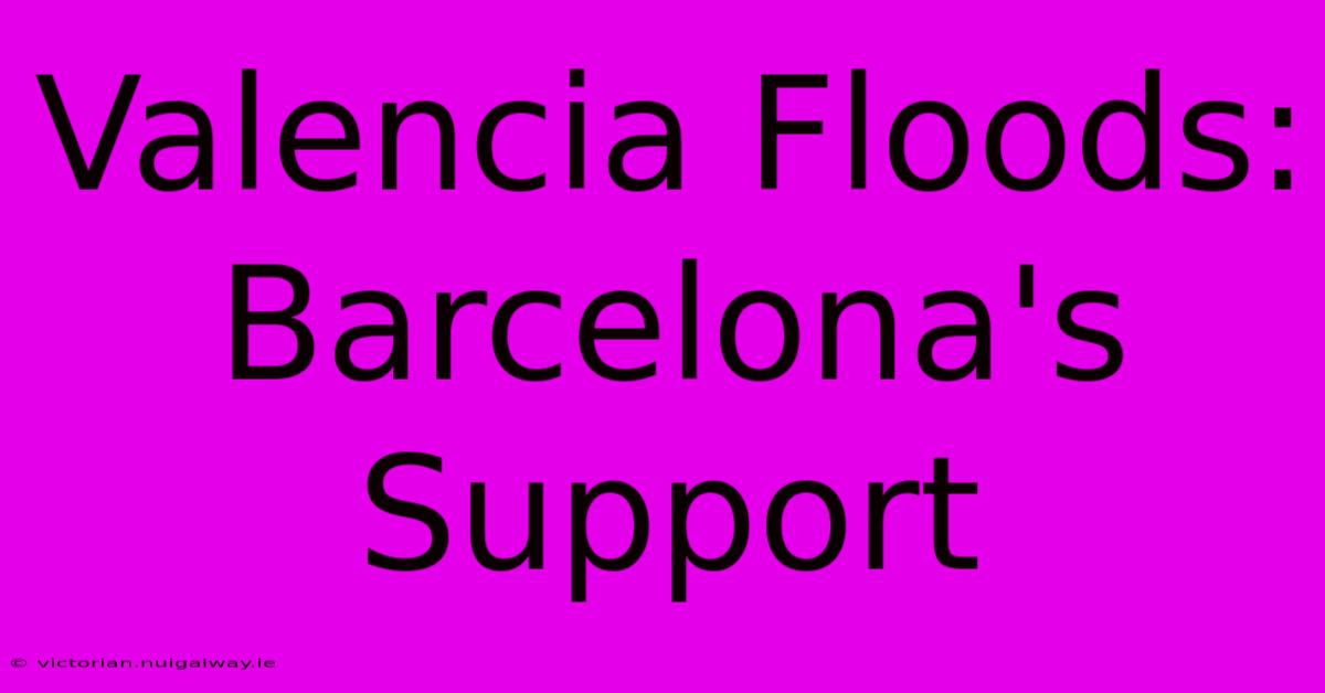 Valencia Floods: Barcelona's Support