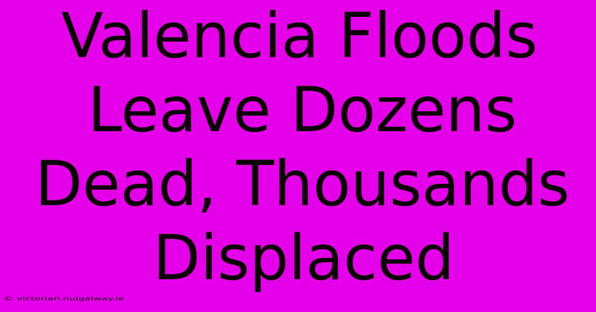 Valencia Floods Leave Dozens Dead, Thousands Displaced 