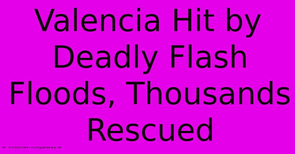 Valencia Hit By Deadly Flash Floods, Thousands Rescued