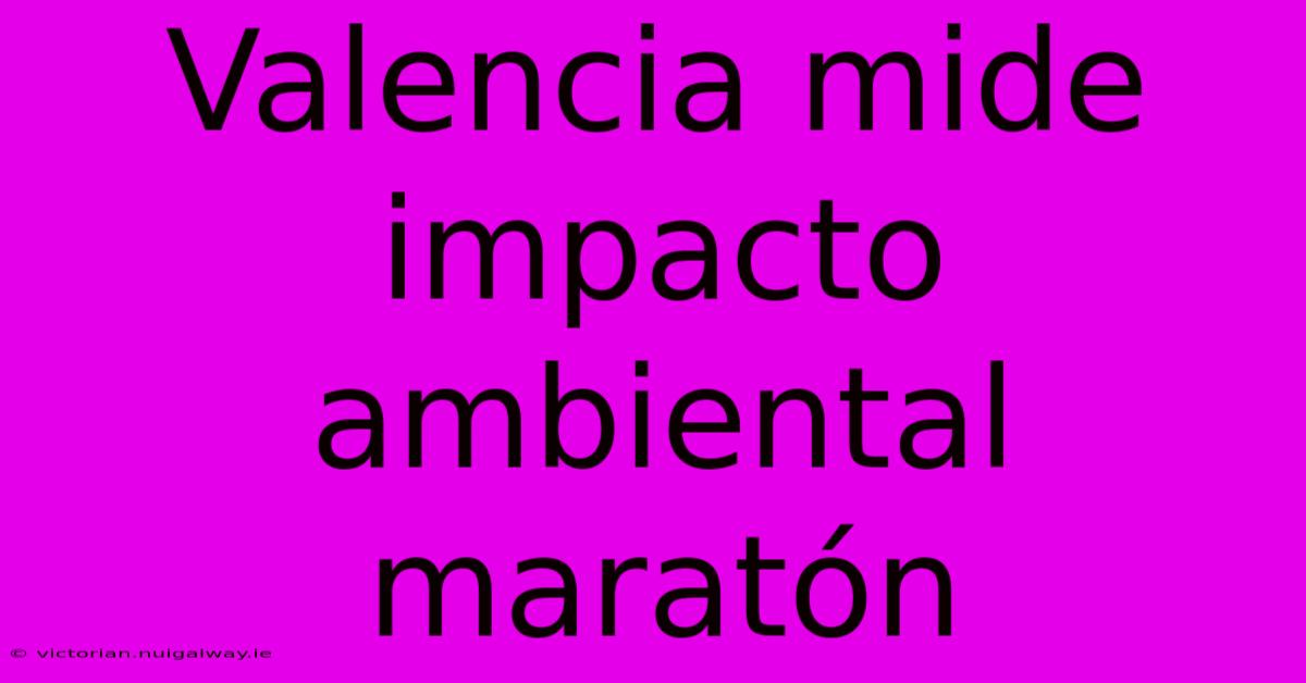 Valencia Mide Impacto Ambiental Maratón