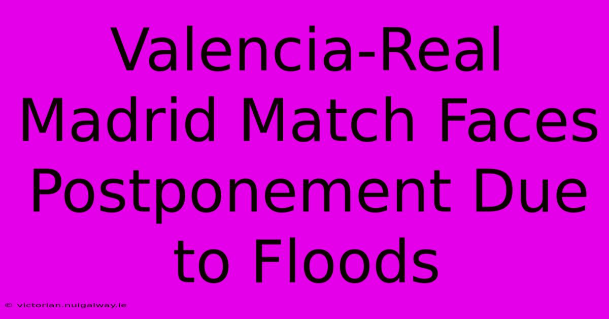 Valencia-Real Madrid Match Faces Postponement Due To Floods 