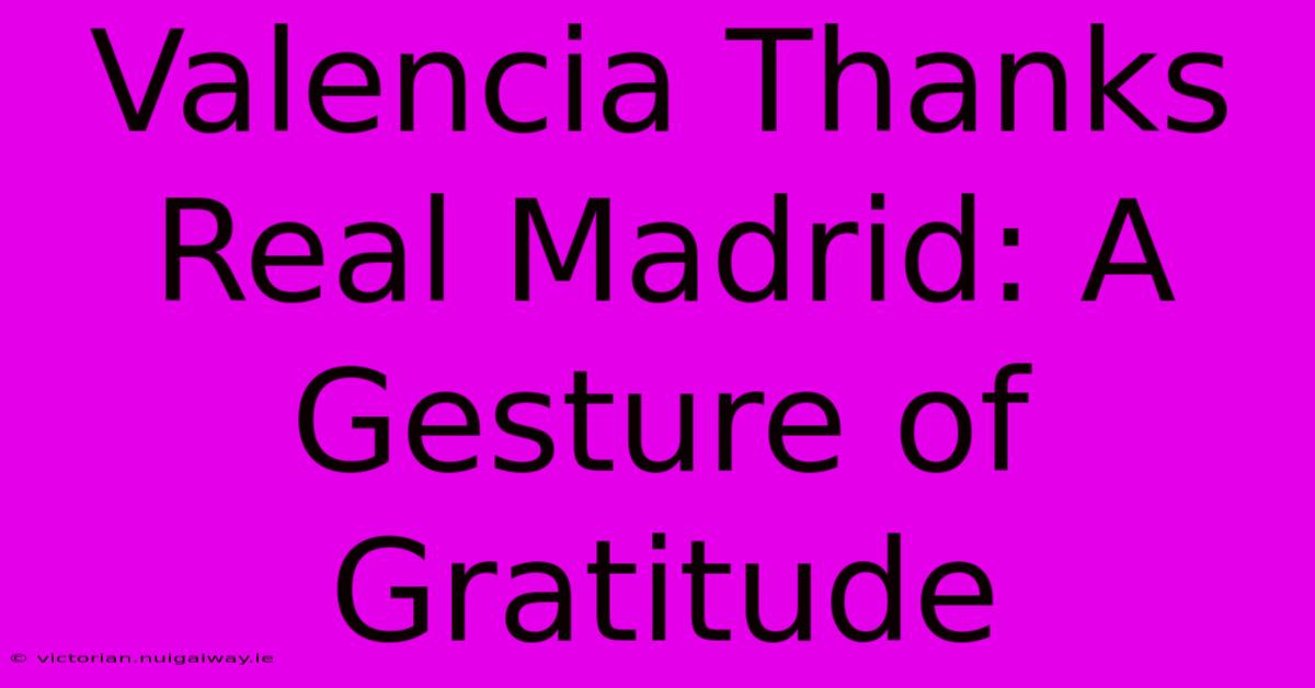 Valencia Thanks Real Madrid: A Gesture Of Gratitude