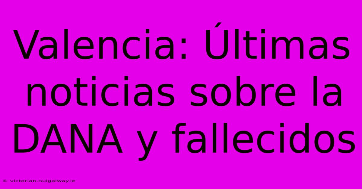 Valencia: Últimas Noticias Sobre La DANA Y Fallecidos