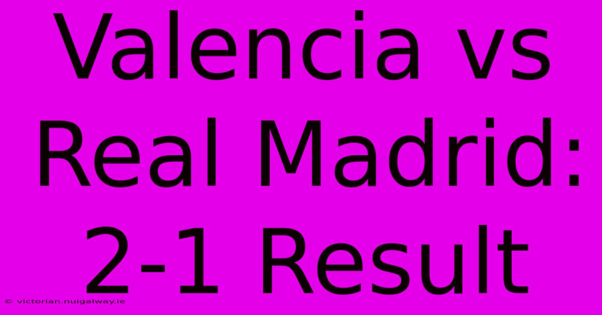 Valencia Vs Real Madrid: 2-1 Result